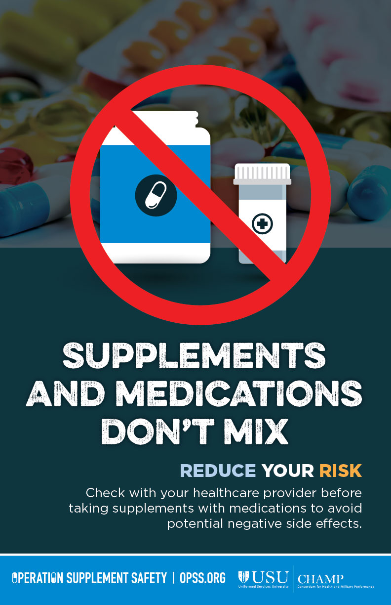 Supplements and medications don't mix. Reduce your risk. Check with your healthcare provider before taking supplements with medications to avoid potential negative side effects. Operation Supplement Safety | opss.org USU/CHAMP