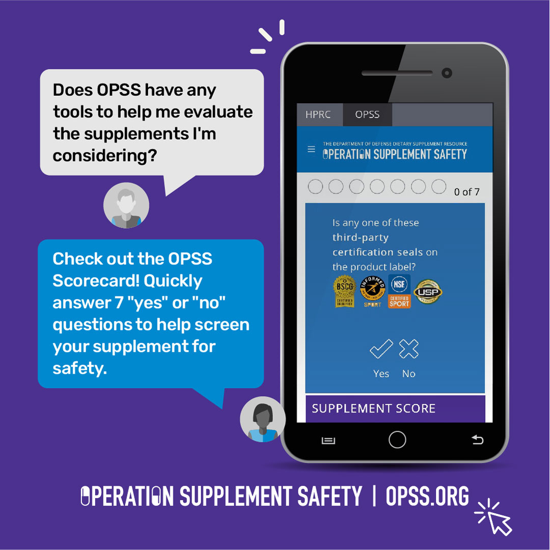 Does OPSS have any tools to help me evaluate the supplements I'm considering? Check out the OPSS Scorecard! Quickly answer 7 "yes" or "no" questions to help screen your supplement for safety. Operation Supplement Safety | OPSS.org