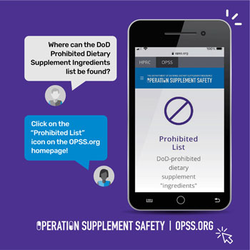 Where can the DoD prohibited Dietary Supplement Ingredients list be found? Click on the "Prohibited List" icon on the OPSS.org homepage! Operation Supplement Safety | OPSS.org